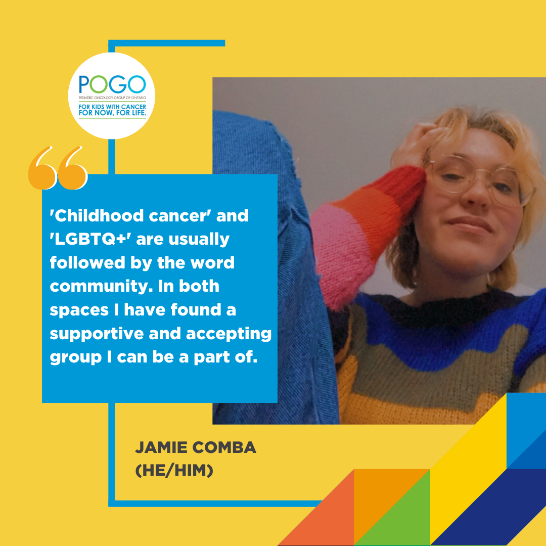 Bright yellow background with a photo of a youth, Jamie, looking at the camera. In a blue box, text reads: "Childhood cancer and LGBTQ+ are usually followed by the word community. In both spaces I have found a supportive and accepting group I can be a part of". Lower on the box, Jamie's name and pronouns (he/him) are listed.